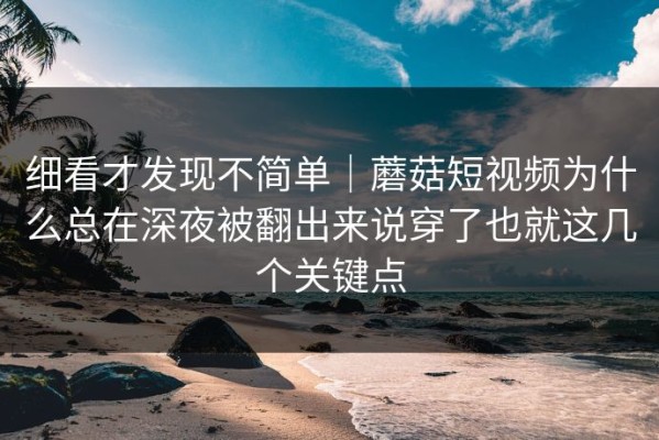 细看才发现不简单｜蘑菇短视频为什么总在深夜被翻出来说穿了也就这几个关键点