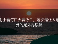 别小看每日大赛今日，这次最让人意外的是外界误解