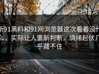 新91黑料和91网浏览器这次看着没什么，实际让人重新判断，情绪起伏几乎藏不住