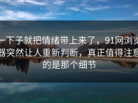 一下子就把情绪带上来了，91网浏览器突然让人重新判断，真正值得注意的是那个细节