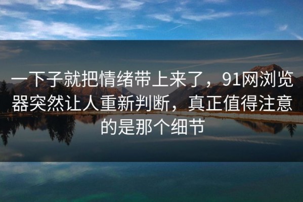 一下子就把情绪带上来了，91网浏览器突然让人重新判断，真正值得注意的是那个细节