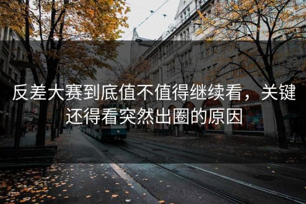 反差大赛到底值不值得继续看，关键还得看突然出圈的原因