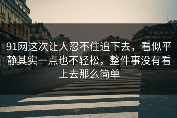 91网这次让人忍不住追下去，看似平静其实一点也不轻松，整件事没有看上去那么简单