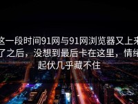 这一段时间91网与91网浏览器又上来了之后，没想到最后卡在这里，情绪起伏几乎藏不住