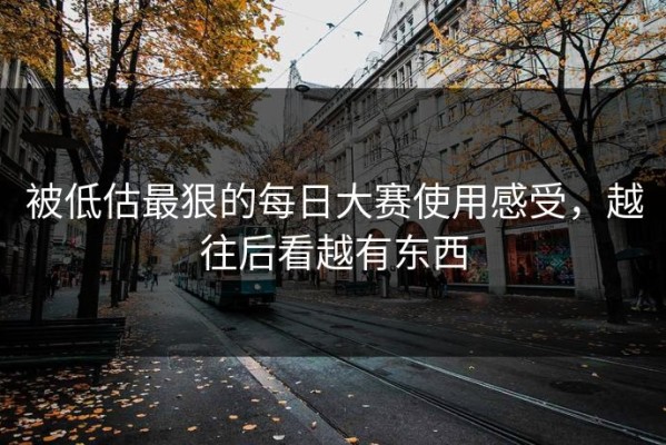 被低估最狠的每日大赛使用感受，越往后看越有东西