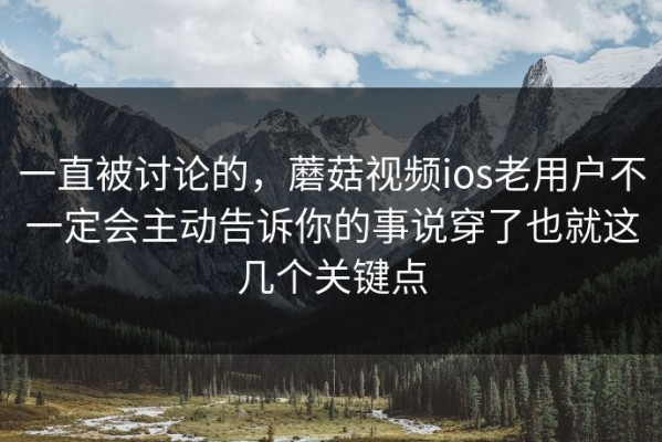 一直被讨论的，蘑菇视频ios老用户不一定会主动告诉你的事说穿了也就这几个关键点