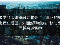 这次91网浏览器走向变了，真正的悬念还在后面，外面越聊越热，核心反而越来越集中