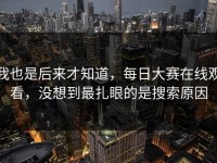 我也是后来才知道，每日大赛在线观看，没想到最扎眼的是搜索原因