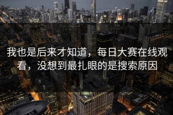 我也是后来才知道，每日大赛在线观看，没想到最扎眼的是搜索原因
