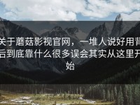 关于蘑菇影视官网，一堆人说好用背后到底靠什么很多误会其实从这里开始
