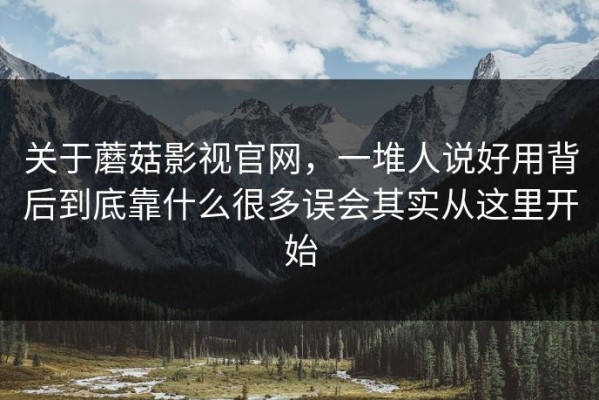 关于蘑菇影视官网，一堆人说好用背后到底靠什么很多误会其实从这里开始