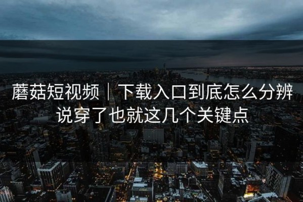 蘑菇短视频｜下载入口到底怎么分辨说穿了也就这几个关键点