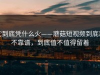 它到底凭什么火——蘑菇短视频到底靠不靠谱，到底值不值得留着