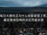 每日大赛吃瓜为什么频繁被搜上来，最容易被忽略的点反而最关键