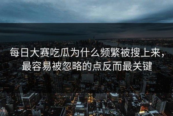 每日大赛吃瓜为什么频繁被搜上来，最容易被忽略的点反而最关键