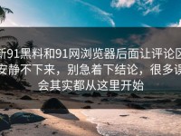 新91黑料和91网浏览器后面让评论区安静不下来，别急着下结论，很多误会其实都从这里开始