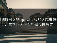 刷到每日大赛app网页版的人越来越多，真正让人上头的是今日热度