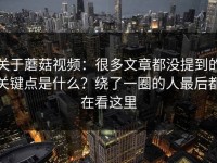 关于蘑菇视频：很多文章都没提到的关键点是什么？绕了一圈的人最后都在看这里