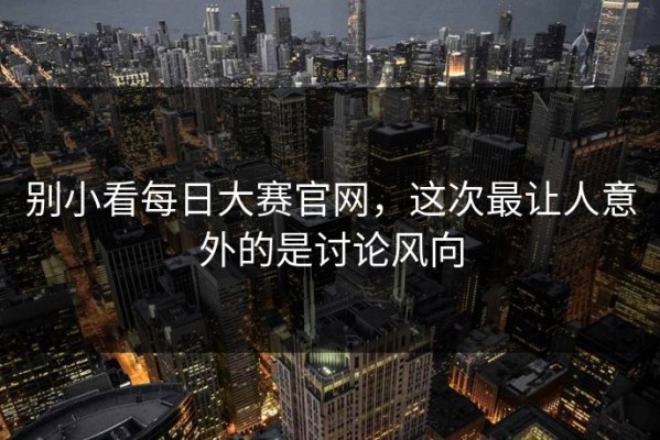 别小看每日大赛官网，这次最让人意外的是讨论风向