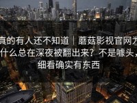 真的有人还不知道｜蘑菇影视官网为什么总在深夜被翻出来？不是噱头，细看确实有东西
