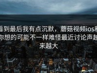 看到最后我有点沉默，蘑菇视频ios和你想的可能不一样难怪最近讨论声越来越大
