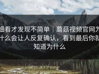 细看才发现不简单｜蘑菇视频官网为什么会让人反复确认，看到最后你就知道为什么