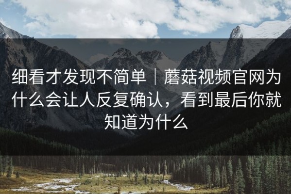 细看才发现不简单｜蘑菇视频官网为什么会让人反复确认，看到最后你就知道为什么