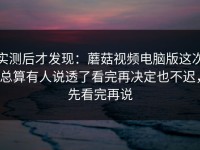 实测后才发现：蘑菇视频电脑版这次总算有人说透了看完再决定也不迟，先看完再说