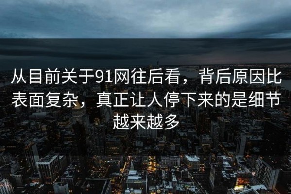 从目前关于91网往后看，背后原因比表面复杂，真正让人停下来的是细节越来越多