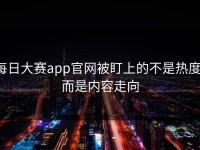 每日大赛app官网被盯上的不是热度，而是内容走向
