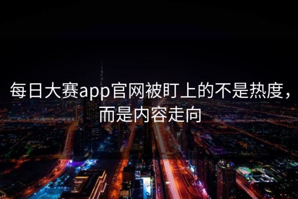 每日大赛app官网被盯上的不是热度，而是内容走向