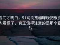 看完才明白，91网浏览器昨晚把很多人看愣了，真正值得注意的是那个细节
