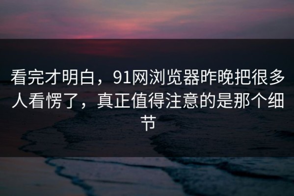 看完才明白，91网浏览器昨晚把很多人看愣了，真正值得注意的是那个细节