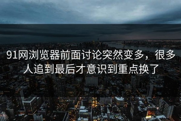 91网浏览器前面讨论突然变多，很多人追到最后才意识到重点换了