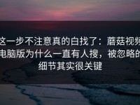 这一步不注意真的白找了：蘑菇视频电脑版为什么一直有人搜，被忽略的细节其实很关键