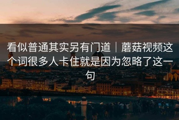 看似普通其实另有门道｜蘑菇视频这个词很多人卡住就是因为忽略了这一句