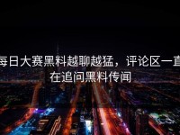 每日大赛黑料越聊越猛，评论区一直在追问黑料传闻