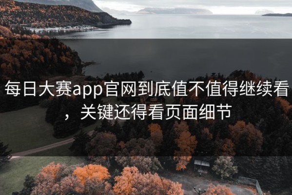 每日大赛app官网到底值不值得继续看，关键还得看页面细节