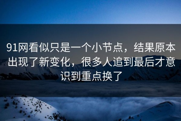 91网看似只是一个小节点，结果原本出现了新变化，很多人追到最后才意识到重点换了