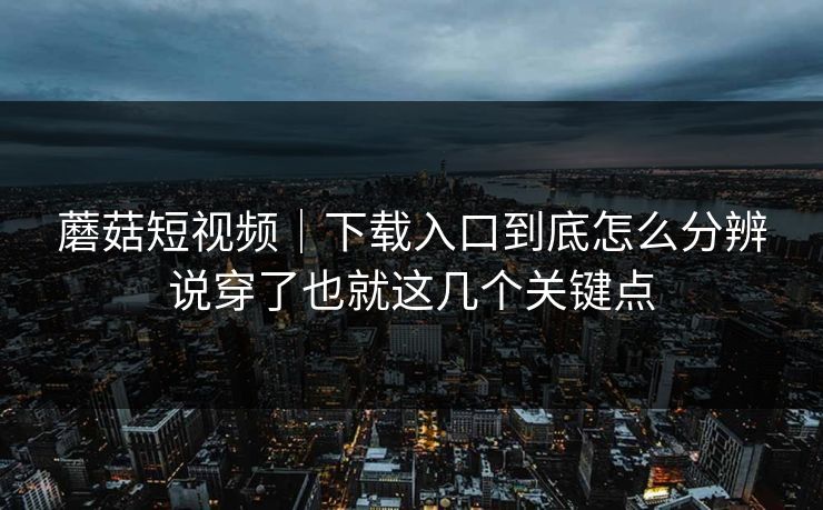 蘑菇短视频｜下载入口到底怎么分辨说穿了也就这几个关键点