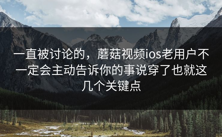 一直被讨论的，蘑菇视频ios老用户不一定会主动告诉你的事说穿了也就这几个关键点