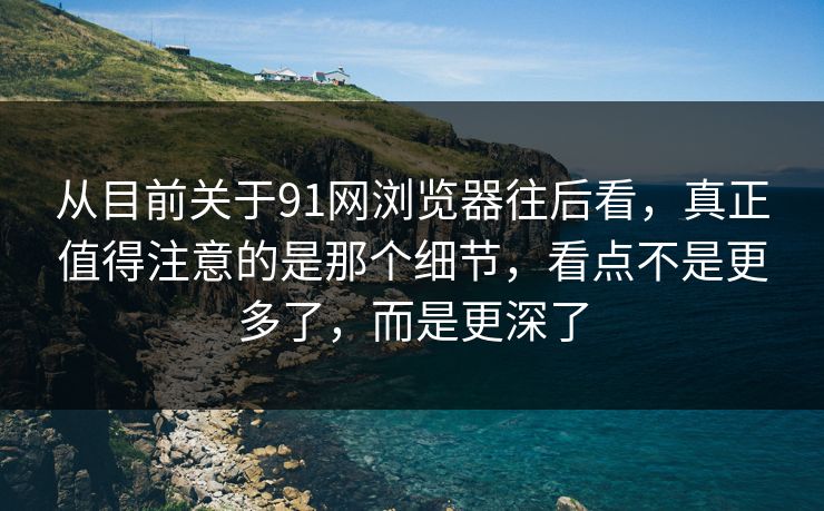 从目前关于91网浏览器往后看，真正值得注意的是那个细节，看点不是更多了，而是更深了