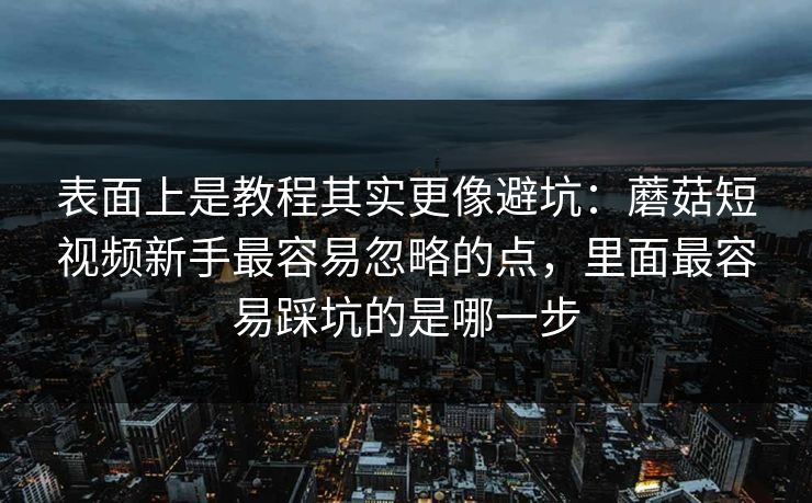 表面上是教程其实更像避坑：蘑菇短视频新手最容易忽略的点，里面最容易踩坑的是哪一步