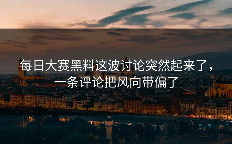 每日大赛黑料这波讨论突然起来了，一条评论把风向带偏了