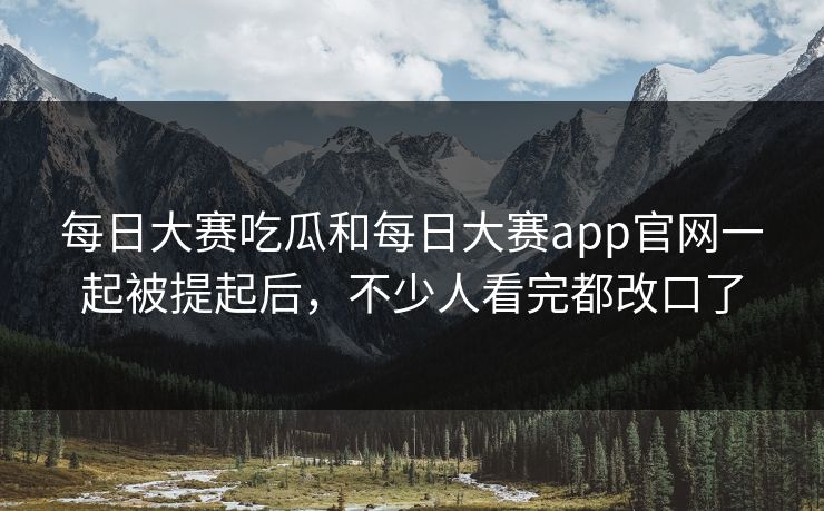 每日大赛吃瓜和每日大赛app官网一起被提起后，不少人看完都改口了