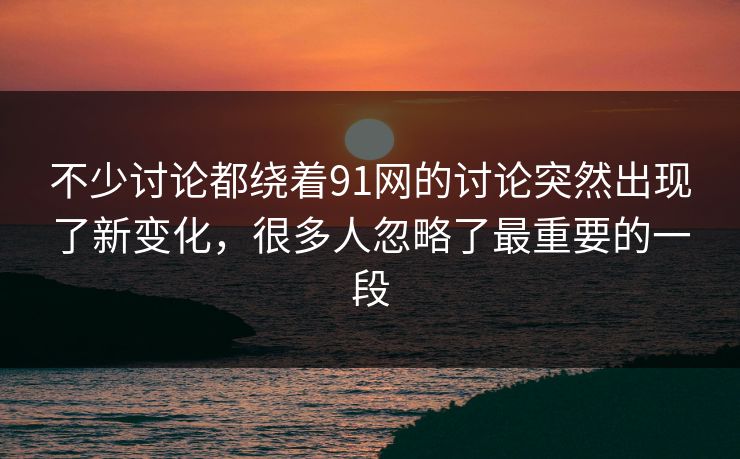不少讨论都绕着91网的讨论突然出现了新变化，很多人忽略了最重要的一段