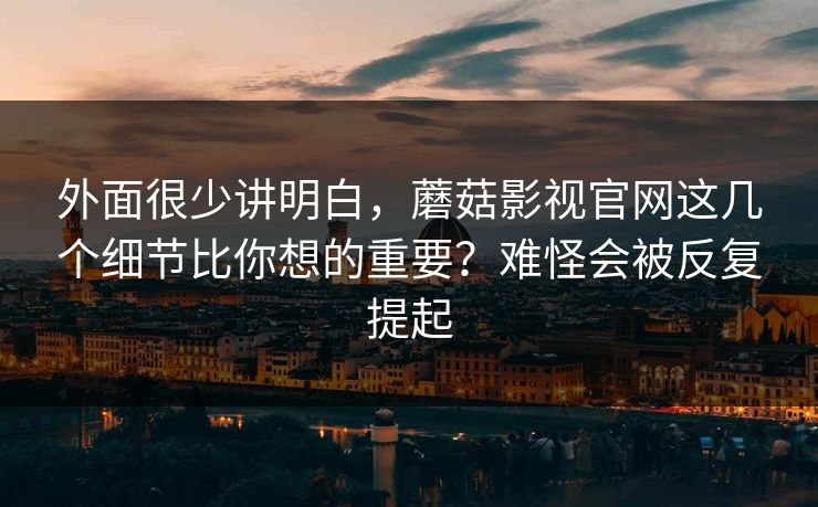 外面很少讲明白，蘑菇影视官网这几个细节比你想的重要？难怪会被反复提起