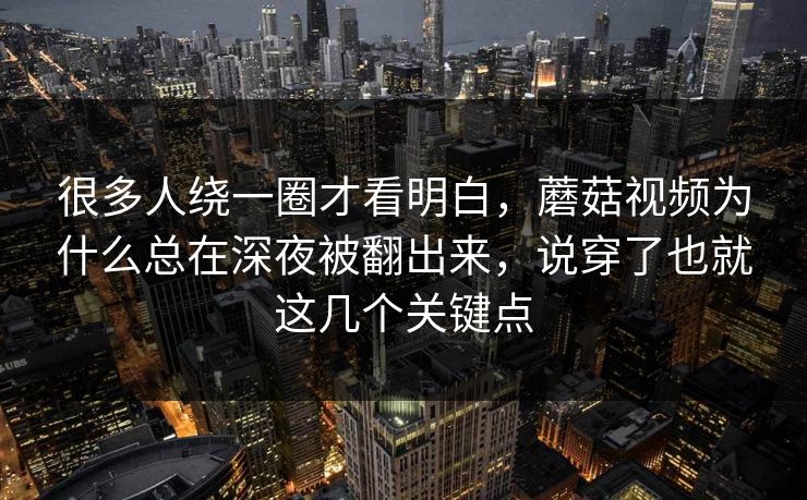 很多人绕一圈才看明白，蘑菇视频为什么总在深夜被翻出来，说穿了也就这几个关键点