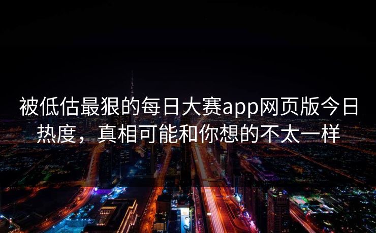被低估最狠的每日大赛app网页版今日热度，真相可能和你想的不太一样