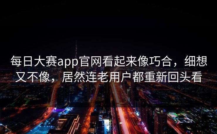 每日大赛app官网看起来像巧合，细想又不像，居然连老用户都重新回头看